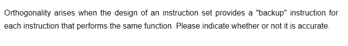 Orthogonality arises when the design of an instruction set provides a "backup" instruction for
each instruction that performs the same function. Please indicate whether or not it is accurate.