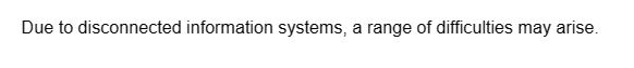 Due to disconnected information systems, a range of difficulties may arise.