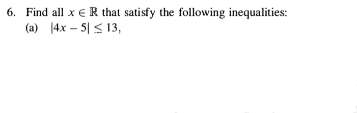 6. Find all x E R that satisfy the following inequalities:
(a) |4x – 5| < 13,
