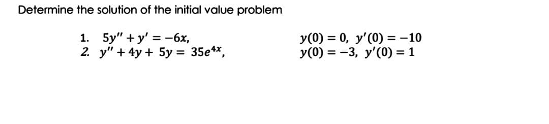 Determine the solution of the initial value problem
1. 5y" + y' = -6x,
2. у" + 4y + 5у %3D 35е**,
y(0) = 0, y'(0) = -10
У (0) %3D — 3, у'(0) %3D 1
