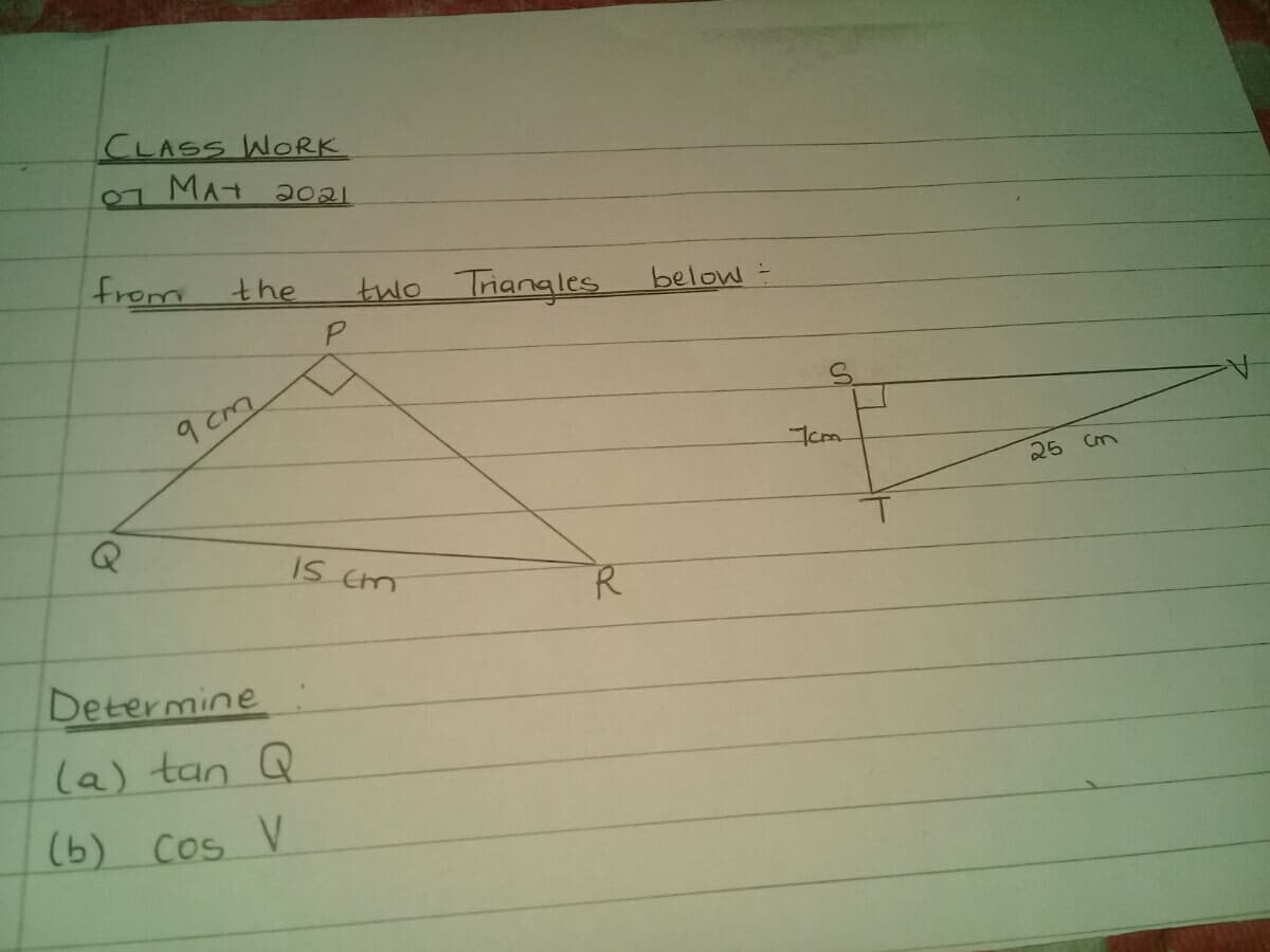 CLASS WORK
MA
2021
from
two Triangles
the
below -
P.
9 cm
25 Cm
IS cm
Determine
(a) tan Q
(b) Cos V
