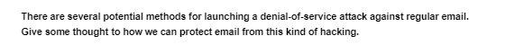 There are several potential methods for launching a denial-of-service attack against regular email.
Give some thought to how we can protect email from this kind of hacking.