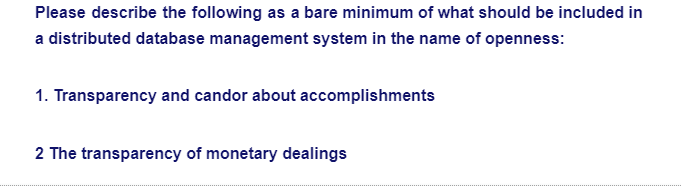 Please describe the following as a bare minimum of what should be included in
a distributed database management system in the name of openness:
1. Transparency and candor about accomplishments
2 The transparency of monetary dealings