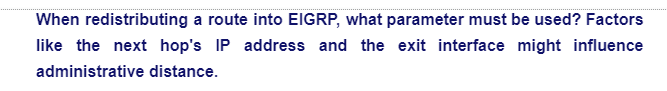 When redistributing a route into EIGRP, what parameter must be used? Factors
like the next hop's IP address and the exit interface might influence
administrative distance.