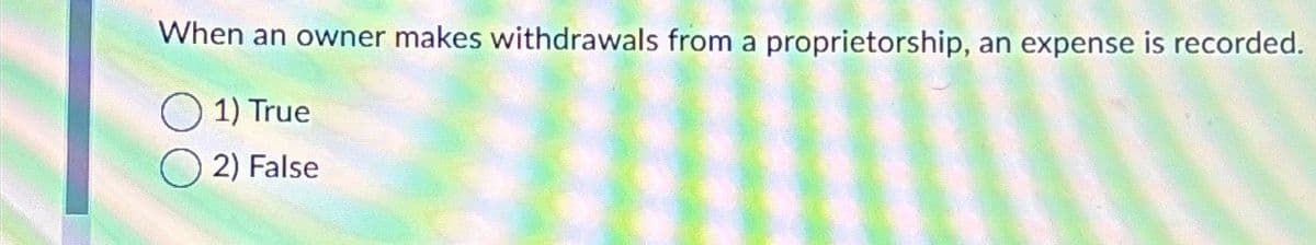 When an owner makes withdrawals from a
1) True
2) False
proprietorship, an expense is recorded.