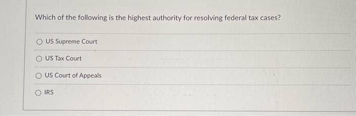 Which of the following is the highest authority for resolving federal tax cases?
O US Supreme Court
US Tax Court
O US Court of Appeals
OIRS