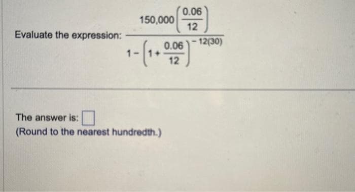 Evaluate the expression:
0.06
12
0.06 -12(30)
150,000
The answer is:
(Round to the nearest hundredth.)