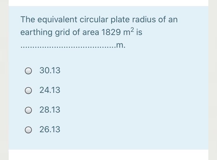 The equivalent circular plate radius of an
earthing grid of area 1829 m² is
...m.
O 30.13
O 24.13
O 28.13
O 26.13
