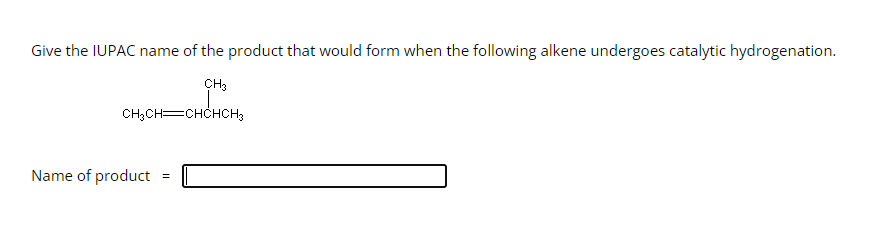 Give the IUPAC name of the product that would form when the following alkene undergoes catalytic hydrogenation.
CH3
CH₂CH=CHCHCH3
Name of product
=