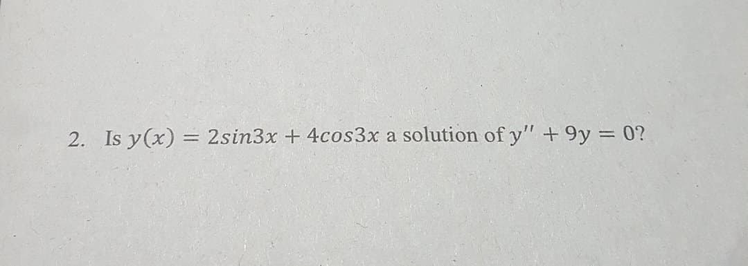 2. Is y(x) = 2sin3x + 4cos3x a solution of y" +9y = 0?
