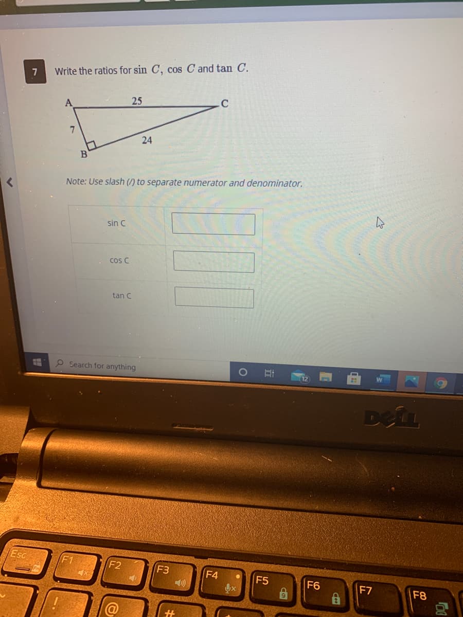 Write the ratios for sin C, cos C and tan C.
25
C
7.
24
B
Note: Use slash (/) to separate numerator and denominator.
sin C
cos C
tan C
P Search for anything
DELL
Esc
F2
F3
F4
F5
F6
F7
F8
近
