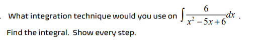 6
-dx .
x² - 5x +6
What integration technique would you use on
Find the integral. Show every step.
