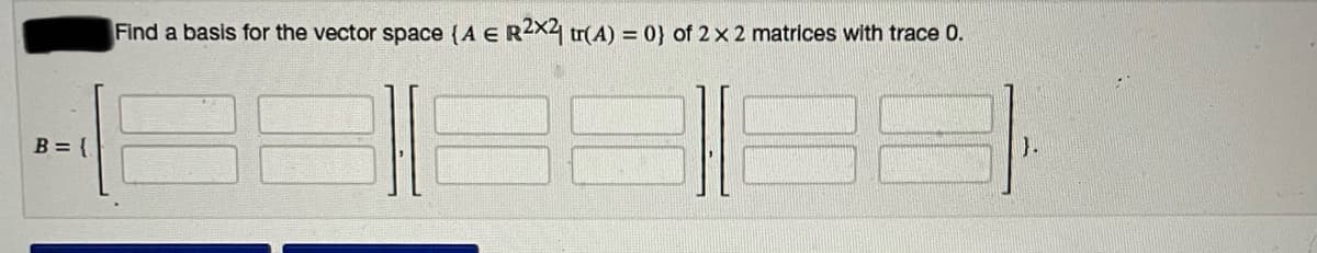 Find a basis for the vector space (A E R2X4 tr(A) = 0} of 2x 2 matrices with trace 0.
B = {
}.
