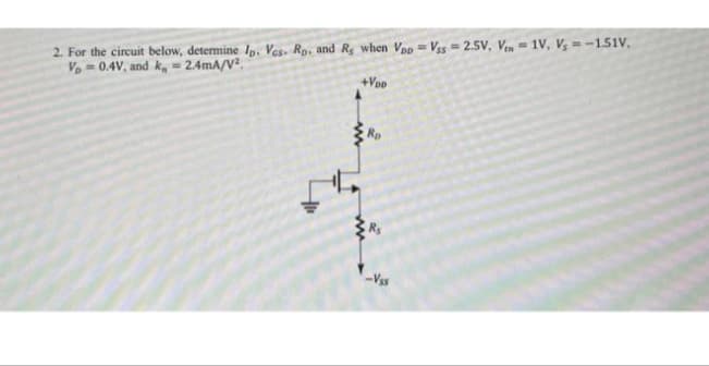 2. For the circuit below, determine Ip. Ves. Rp. and R, when Voo Vss=2.5V, Ven= 1V. V₁ = -1.51V.
Vp=0.4V, and k, = 2.4mA/V².
+VDD
Ro
-Vss