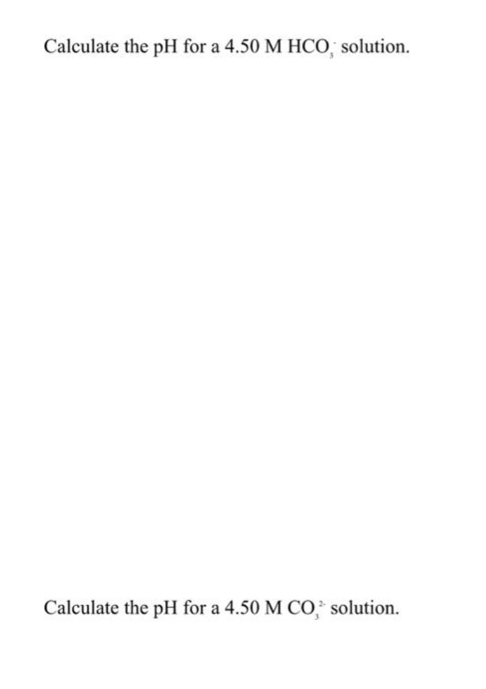 Calculate the pH for a 4.50 M HCO, solution.
Calculate the pH for a 4.50 M CO, solution.
