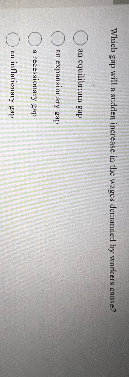 Which gap will a sudden increase in the wages demanded by workers cause?
an equilibrium gap
an expansionary gap
a recessionary gap
an inflationary gap