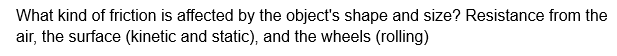 What kind of friction is affected by the object's shape and size? Resistance from the
air, the surface (kinetic and static), and the wheels (rolling)