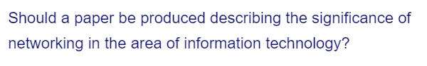 Should a paper be produced describing the significance of
networking in the area of information technology?