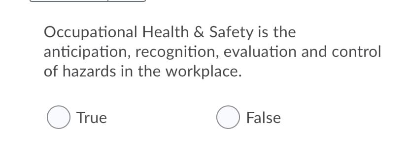 Occupational Health & Safety is the
anticipation, recognition, evaluation and control
of hazards in the workplace.
O True
O False
