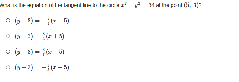 What is the equation of the tangent line to the circle x? + y² = 34 at the point (5, 3)?
O (y – 3) = - ( – 5)
о (у - 3) -
를(2+ 5)
o (y - 3) = (x– 5)
ㅇ (y+3) = -8(z-5)
%3D
