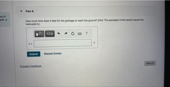 ed of
arth, a
Y Part A
How much time does it take for the package to reach the ground? [Hint: The package's initial speed equals the
helicopter's.]
195] ΑΣΦ
Submit
Provide Feedback
Request Answer
?
Next >