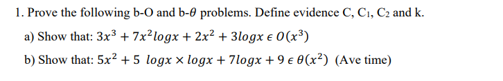 1. Prove the following b-O and b-0 problems. Define evidence C, C₁, C2 and k.
a) Show that: 3x³ +7x²logx + 2x² + 3logx € 0 (x³)
b) Show that: 5x² +5 logx × logx +7logx +9 € 0(x²) (Ave time)