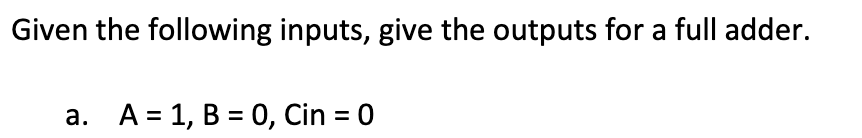 Given the following inputs, give the outputs for a full adder.
a. A = 1, B = 0, Cin = 0