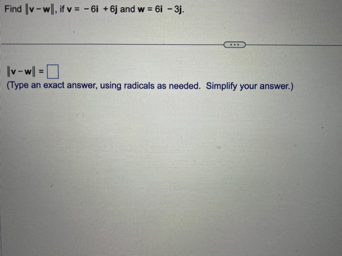 Find v-w, if v = -6i +6j and w = 6i - 3j.
...
||v-w|| =
(Type an exact answer, using radicals as needed. Simplify your answer.)