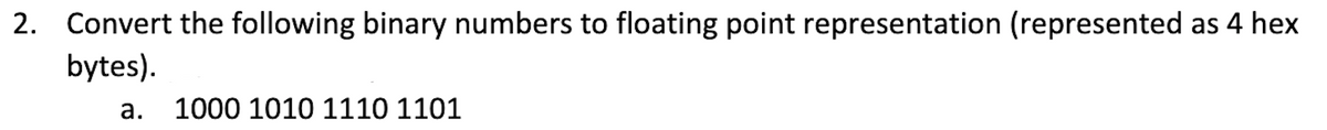 2. Convert the following binary numbers to floating point representation (represented as 4 hex
bytes).
a. 1000 1010 1110 1101