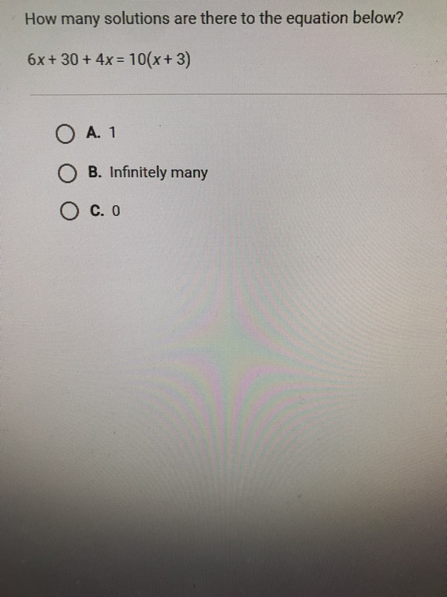 How many solutions are there to the equation below?
6x+ 30 + 4x= 10(x+ 3)
O A. 1
O B. Infinitely many
O C. 0
