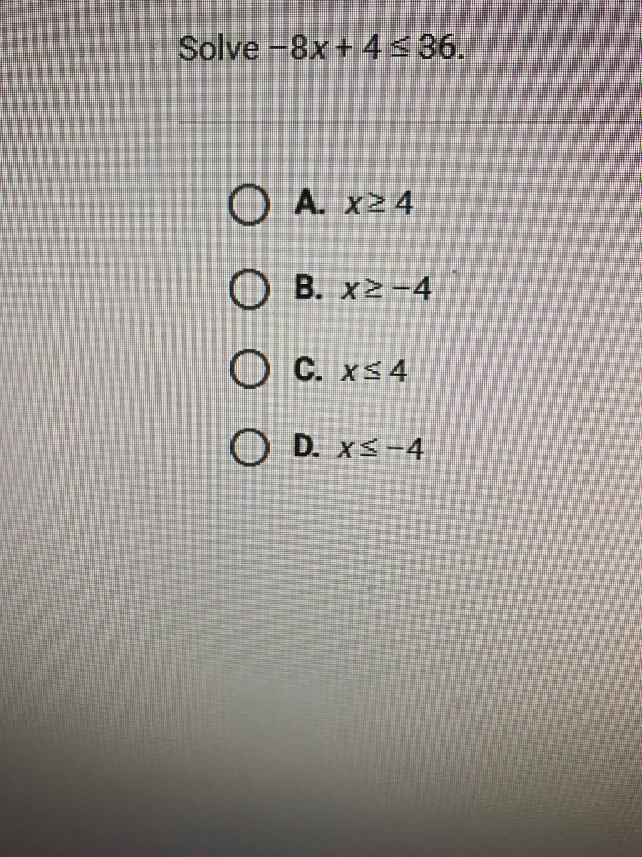 Solve-8x+ 4<36.
O A. x2 4
O B. x2-4
O C. xs4
O D. xs-4
