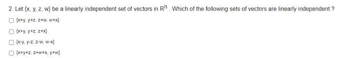 2. Let (x, y, z, w} be a linearly independent set of vectors in Rn Which of the following sets of vectors are linearly independent ?
O {x+y, y+z, 2+w, w+x}
O {x+y, y+z, z+x}
O (x-y. y-z, z-w, w-x)
O (x+y+z, z+w+x, y+w)
