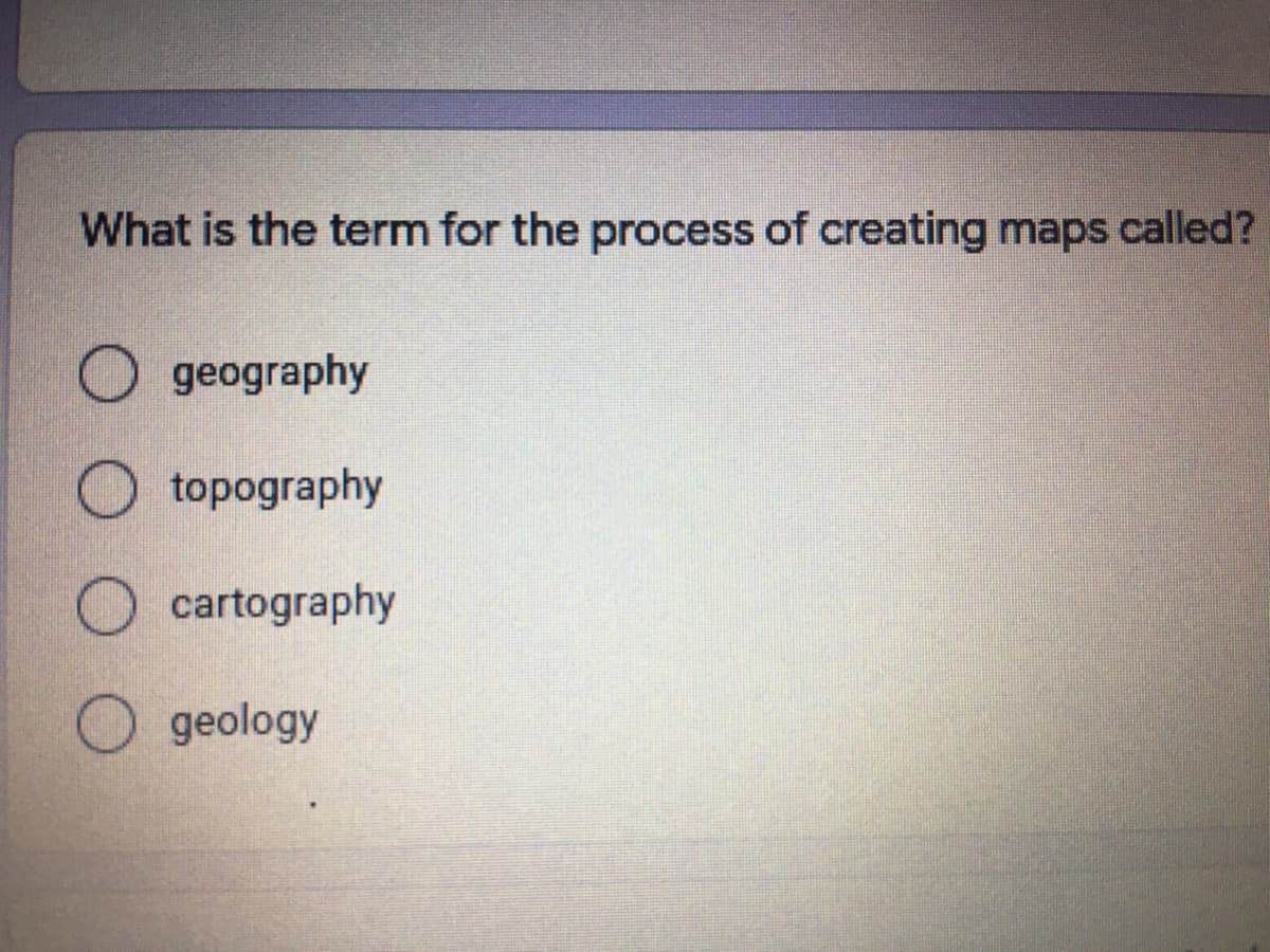 What is the term for the process of creating maps called?
geography
topography
O cartography
O geology
