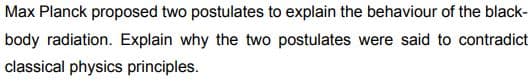 Max Planck proposed two postulates to explain the behaviour of the black-
body radiation. Explain why the two postulates were said to contradict
classical physics principles.
