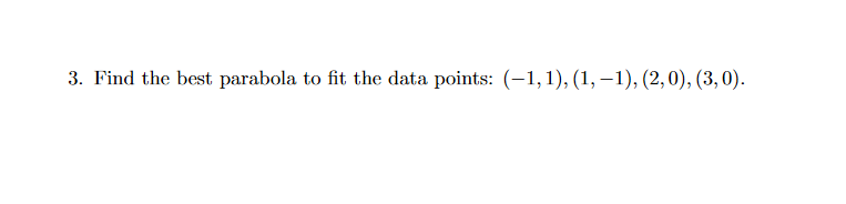 3. Find the best parabola to fit the data points: (-1,1), (1, –1), (2,0), (3,0).
