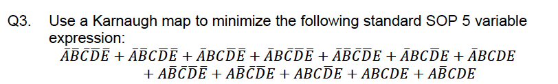 Q3.
Use a Karnaugh map to minimize the following standard SOP 5 variable
expression:
ABCDE + ABCDE + ABCDE + ABCDE + ABCDE + ABCDE + ABCDE
+ ABCDE + ABCDE + ABCDE + ABCDE + ABCDE