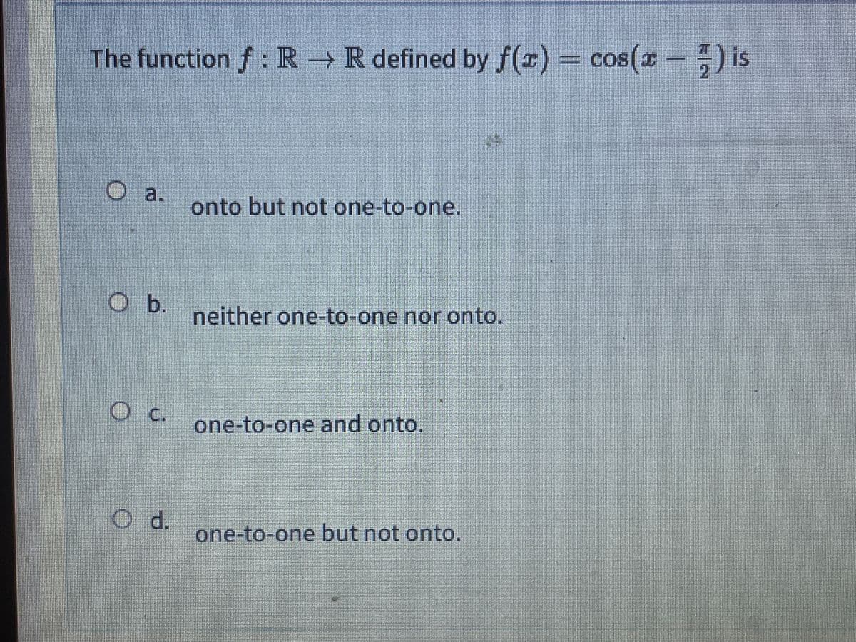 The function f: R R defined by f(r) cos(r-) is
2
Oa.
onto but not one-to-one.
b.
neither one-to-one nor onto.
c.
one-to-one and onto.
O d.
one-to-one but not onto.
