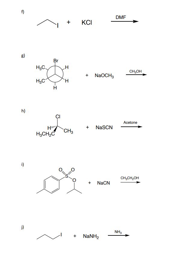 f)
g)
h)
i)
j)
H₂C
H₂3C
Br
H
H
H3CH₂C
CI
H
H
CH3
+
KCI
+ NaOCH3
+ NaSCN
+ NaCN
NaNH,
DMF
CH3OH
NH3
Acetone
CH3CH₂OH