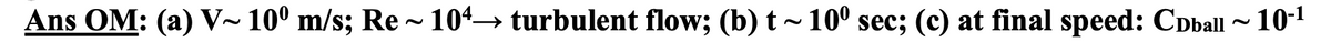 Ans OM: (a) V~ 10⁰ m/s; Re ~ 104→ turbulent flow; (b) t~10⁰ sec; (c) at final speed: CDball ~10-¹