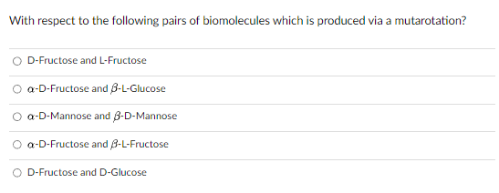 With respect to the following pairs of biomolecules which is produced via a mutarotation?
D-Fructose and L-Fructose
a-D-Fructose and 3-L-Glucose
a-D-Mannose and 3-D-Mannose
O a-D-Fructose and 3-L-Fructose
O D-Fructose and D-Glucose