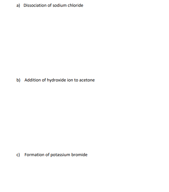 a) Dissociation of sodium chloride
b) Addition of hydroxide ion to acetone
c) Formation of potassium bromide