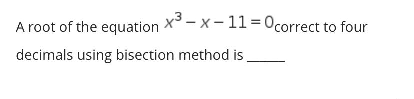 A root of the equation
x3 – x - 11= 0correct to four
decimals using bisection method is
