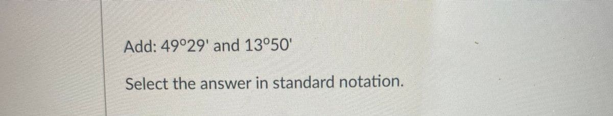 Add: 49°29' and 13°50'
Select the answer in standard notation.
