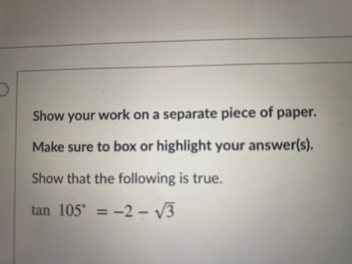 **Instructions:**

1. Show your work on a separate piece of paper.
2. Make sure to box or highlight your answer(s).

**Problem Statement:**

Show that the following is true.

\[
\tan 105^\circ = -2 - \sqrt{3}
\]