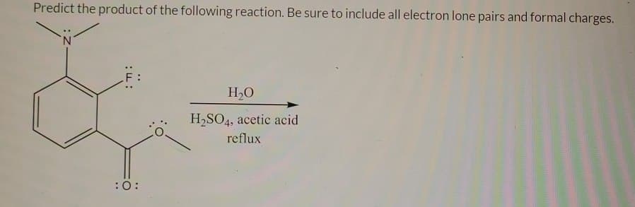 Predict the product of the following reaction. Be sure to include all electron lone pairs and formal charges.
:0:
:ד:
F:
H₂O
H2SO4, acetic acid
reflux