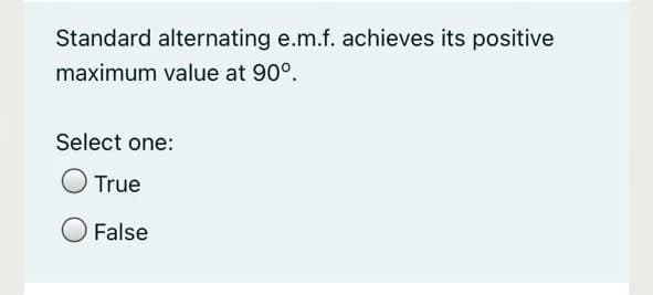 Standard alternating e.m.f. achieves its positive
maximum value at 90°.
Select one:
True
False
