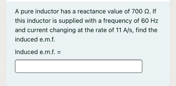 A pure inductor has a reactance value of 700 N. If
this inductor is supplied with a frequency of 60 Hz
and current changing at the rate of 11 A/s, find the
induced e.m.f.
Induced e.m.f. =
