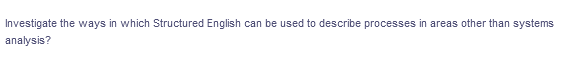 Investigate the ways in which Structured English can be used to describe processes in areas other than systems
analysis?
