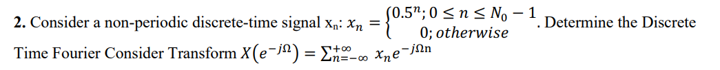 (0.5¹; 0 ≤ n ≤ No - 1
2. Consider a non-periodic discrete-time signal X₁: Xn=
0; otherwise
Time Fourier Consider Transform X(e-j) = [+∞ x₂e-jon
Zn=-∞0
. Determine the Discrete