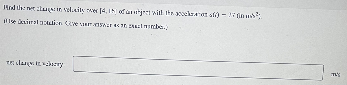 Find the net change in velocity over [4, 16] of an object with the acceleration a(t) = 27 (in m/s²).
(Use decimal notation. Give your answer as an exact number.)
net change in velocity:
m/s
